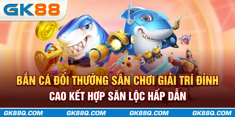 ban-ca-doi-thuong-san-choi-giai-tri-dinh-cao-ket-hop-san-loc-hap-dan-gk88q-com