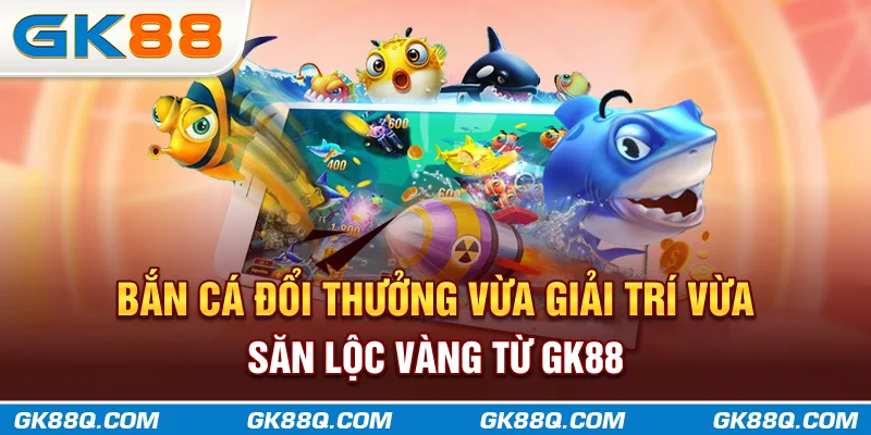 ban-ca-doi-thuong-vua-giai-tri-vua-san-loc-vang-tu-gk88q-com