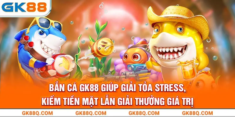 ban-ca-gk88-giup-giai-toa-stress-kiem-tien-mat-lan-giai-thuong-gia-tri