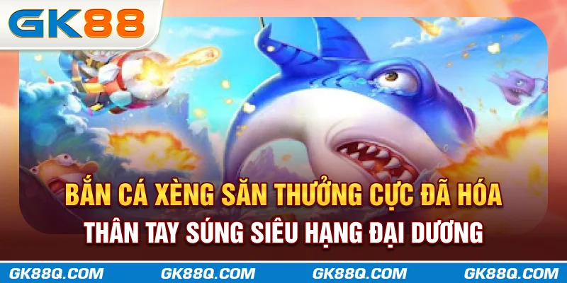 ban-ca-xeng-san-thuong-cuc-da-hoa-than-tay-sung-sieu-hang-dai-duong-gk88q-com