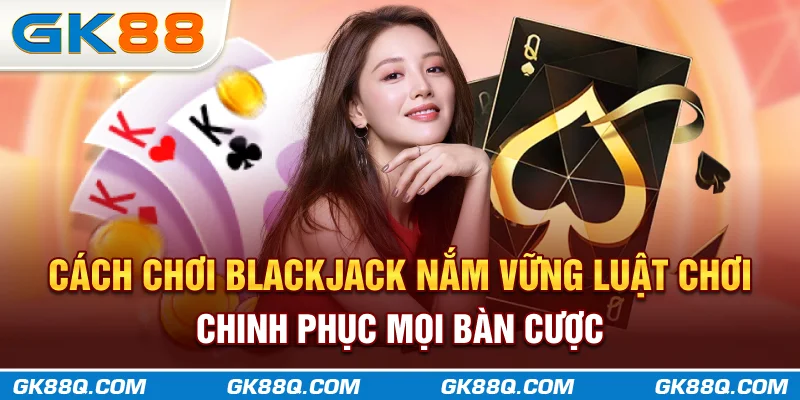cach-choi-blackjack-nam-vung-luat-choi-chinh-phuc-moi-ban-cuoc-gk88q-com