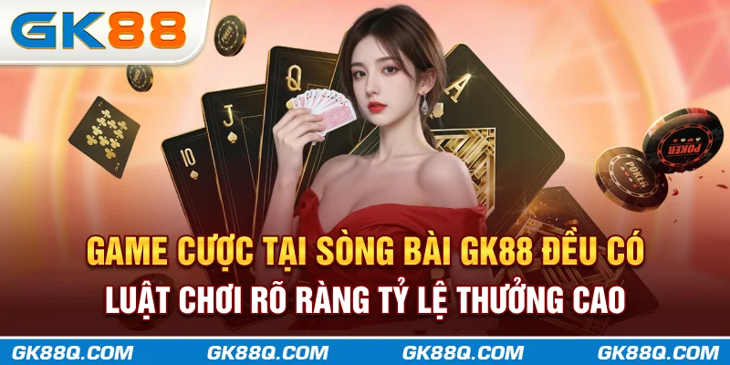 game-cuoc-tai-song-bai-gk88q.com-deu-co-luat-choi-ro-rang-ty-le-thuong-cao