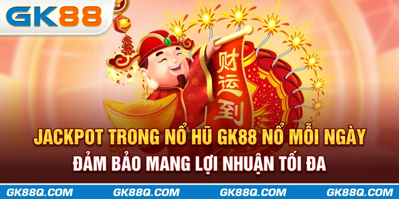 jackpot-trong-no-hu-gk88q.com-no-moi-ngay-dam-bao-mang-loi-nhuan-toi-da
