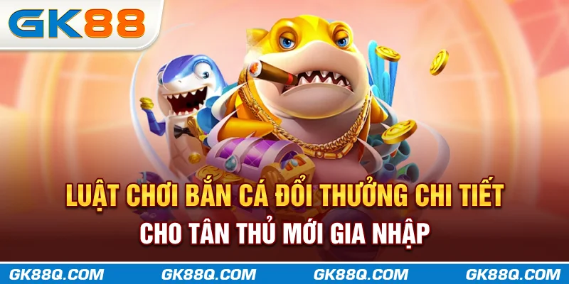luat-choi-ban-ca-doi-thuong-chi-tiet-cho-tan-thu-moi-gia-nhap-gk88q-com