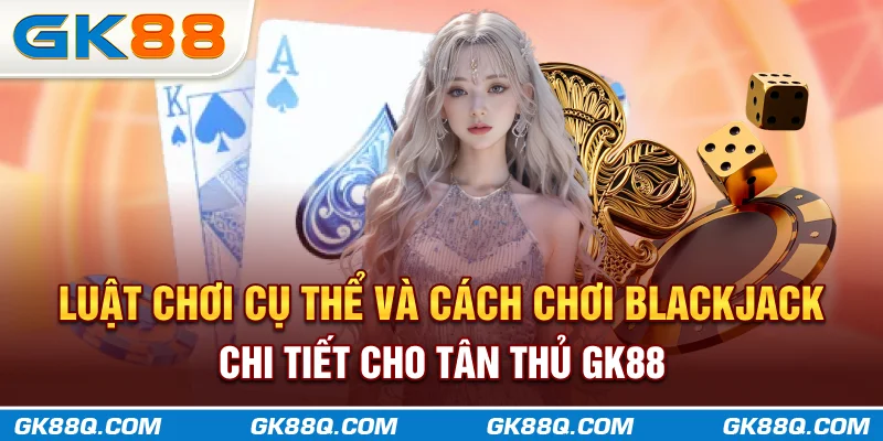 luat-choi-cu-the-va-cach-choi-blackjack-chi-tiet-cho-tan-thu-gk88q-com
