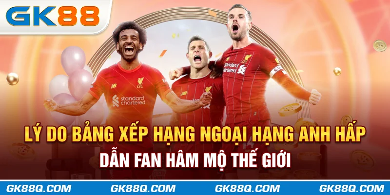ly-do-bang-xep-hang-ngoai-hang-anh-hap-dan-fan-ham-mo-the-gioi-gk88q-com
