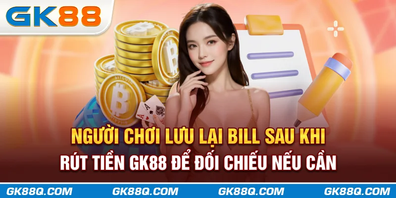 nguoi-choi-luu-lai-bill-sau-khi-rut-tien-gk88q.com-de-doi-chieu-neu-can