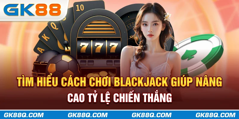 tim-hieu-cach-choi-blackjack-giup-nang-cao-ty-le-chien-thang-gk88q-com