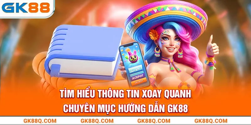 tim-hieu-thong-tin-xoay-quanh-chuyen-muc-huong-dan-gk88